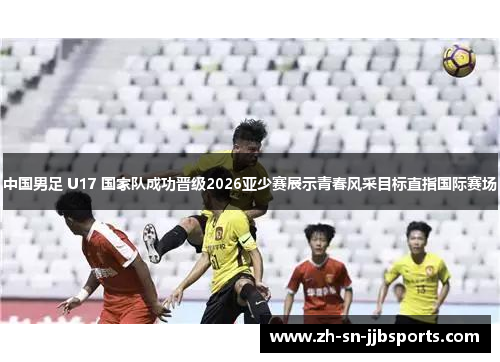 中国男足 U17 国家队成功晋级2026亚少赛展示青春风采目标直指国际赛场