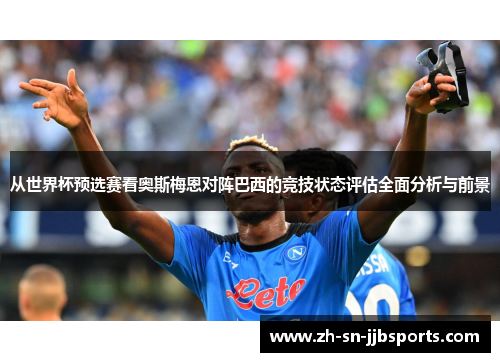 从世界杯预选赛看奥斯梅恩对阵巴西的竞技状态评估全面分析与前景